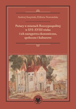 Pożary w miastach Rzeczypospolitej w XVI-XVIII wieku i ich następstwa ekonomiczne, społeczne i kultu - Karpiński Andrzej, Nowosielska Elżbieta