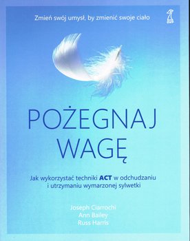 Pożegnaj wagę. Jak wykorzystać techniki ACT w odchudzaniu i utrzymaniu wymarzonej sylwetki - Ciarrochi Joseph, Bailey Ann, Harris Russ