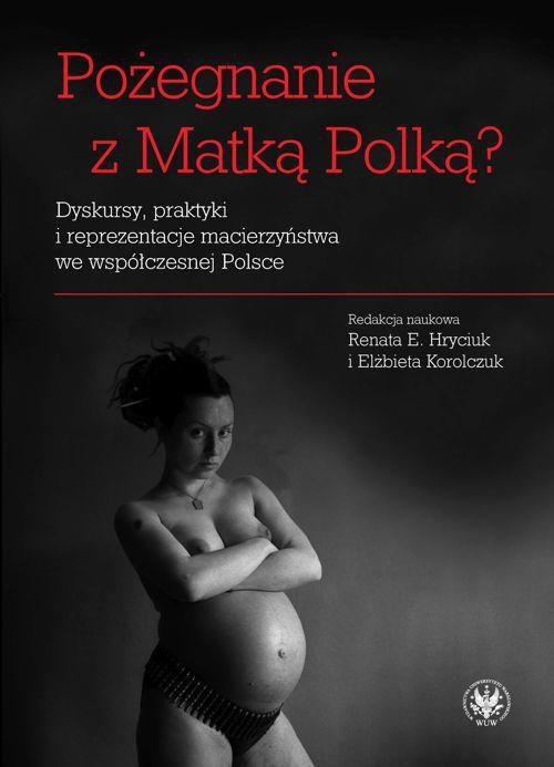 Pożegnanie z Matką Polką? Dyskursy, praktyki i reprezentacje macierzyństwa we współczesnej Polsce - ebook PDF