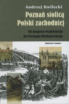 Poznań Stolicą Polski Zachodniej - Kwilecki Andrzej