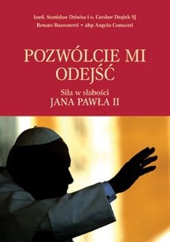 Pozwólcie mi Odejść. Siła w Słabości Jana Pawła II - Drążek Czesław, Dziwisz Stanisław, Comastri Angelo, Buzzonetti Renato