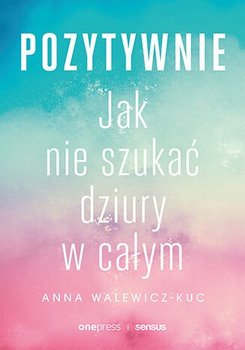 Pozytywnie! Jak nie szukać dziury w całym - Walewicz-Kuc Anna