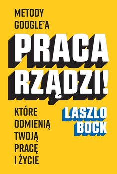 Praca rządzi! Metody Google'a, które odmienią twoją pracę i życie - Bock Laszlo