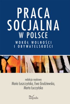 Praca socjalna w Polsce. Wokół wolności i obywatelskości - Łuszczyńska Maria, Grudziewska Ewa, Łuczyńska Marta