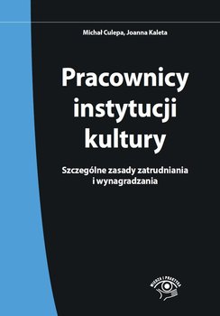Pracownicy instytucji kultury. Szczególne zasady zatrudniania i wynagradzania - Culepa Michał, Kaleta Joanna
