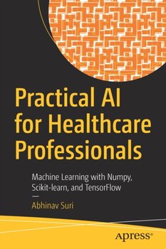 Practical AI for Healthcare Professionals Machine Learning with Numpy, Scikit-learn, and TensorFlow - Abhinav Suri