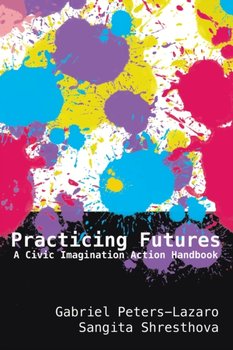Practicing Futures: A Civic Imagination Action Handbook - Gabriel Peters-Lazaro, Sangita Shresthova