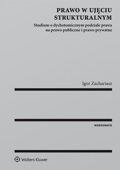 Prawo w ujęciu strukturalnym. Studium o dychotomicznym podziale prawa na prawo publiczne i prawo prywatne - Zachariasz Igor