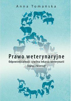 Prawo weterynaryjne. Odpowiedzialność cywilna lekarza weterynarii. Status zwierząt - Tomańska Anna