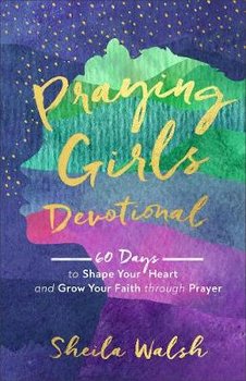 Praying Girls Devotional: 60 Days to Shape Your Heart and Grow Your Faith through Prayer - Walsh Sheila