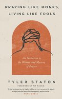 Praying Like Monks, Living Like Fools: An Invitation to the Wonder and Mystery of Prayer Tyler Staton