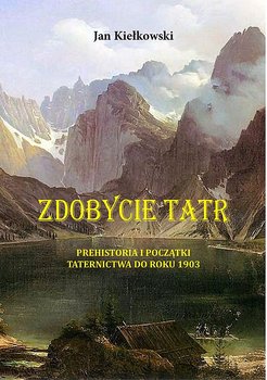 Prehistoria i początki taternictwa do roku 1903. Zdobycie Tatr. Tom 1 - Kiełkowski Jan