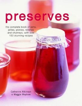 Preserves: The Complete Book of Jams, Jellies, Pickles, Relishes and Chutneys, with Over 150 Stunning Recipes - Atkinson Catherine, Mayhew Maggie