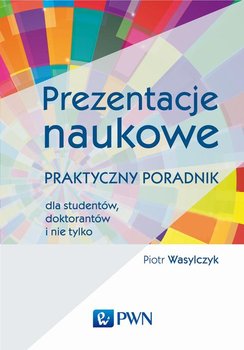 Prezentacje naukowe. Praktyczny poradnik dla studentów, doktorantów i nie tylko - Wasylczyk Piotr