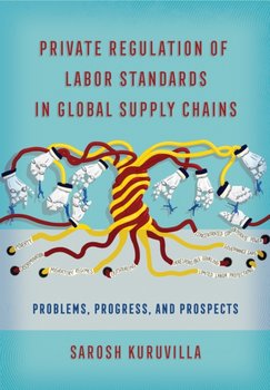 Private Regulation of Labor Standards in Global Supply Chains: Problems, Progress and Prospects - Sarosh Kuruvilla