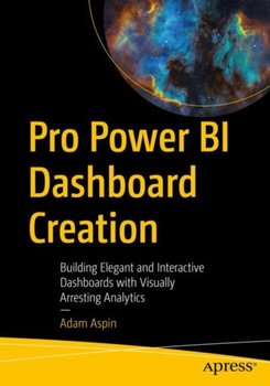 Pro Power BI Dashboard Creation: Building Elegant and Interactive Dashboards with Visually Arresting Analytics - Adam Aspin