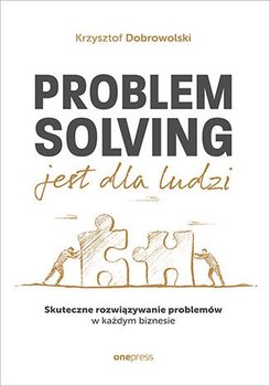 Problem Solving jest dla ludzi. Skuteczne rozwiązywanie problemów w każdym biznesie - Dobrowolski Krzysztof