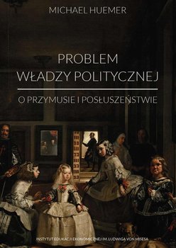 Problem władzy politycznej. O przymusie i posłuszeństwie - Huemer Michael