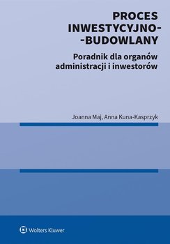 Proces inwestycyjno-budowlany. Poradnik dla organów administracji i inwestorów - Anna Kuna-Kasprzyk, Maj Joanna