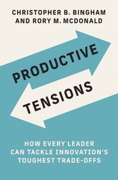 Productive Tensions: How Every Leader Can Tackle Innovations Toughest Trade-Offs - Christopher B. Bingham, Rory Mcdonald