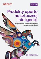 Produkty oparte na sztucznej inteligencji. Projektowanie, budowa i rozwijanie rozwiązań z AI i GenAI Nika Marily