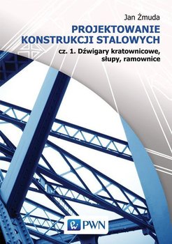 Projektowanie konstrukcji stalowych. Część 1. Dźwigary kratownicowe, słupy, ramownice - Żmuda Jan