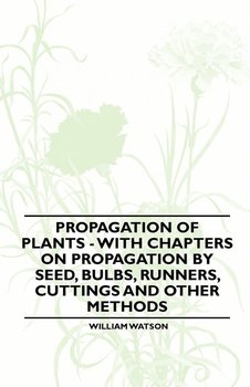 Propagation of Plants - With Chapters on Propagation by Seed, Bulbs, Runners, Cuttings and Other Methods - William Watson