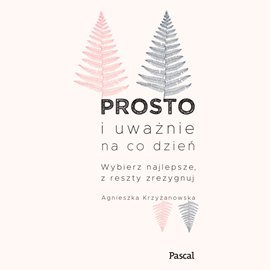 Prosto i uważnie na co dzień. Wybierz najlepsze, z reszty zrezygnuj - Krzyżanowska Agnieszka
