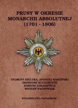 Prusy w Okresie Monarchii Absolutnej (1701- 1806) - Szultka Zygmunt, Kamieńsk Andrzej, Kucharczyk Grzegorz, Łukasiewicz Dariusz
