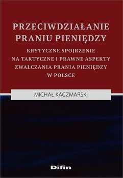 Przeciwdziałanie praniu pieniędzy. Krytyczne spojrzenie na taktyczne i prawne aspekty zwalczania prania pieniędzy w Polsce - Kaczmarski Michał