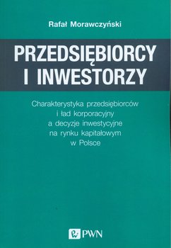 Przedsiębiorcy i inwestorzy. Charakterystyka przedsiębiorców i ład korporacyjny a decyzje inwestycyjne na rynku kapitałowym w Polsce - Morawczyński Rafał