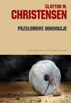 Przełomowe innowacje. Możliwości rozwoju czy zagrożenia dla przedsiębiorstwa - Christensen Clayton M.