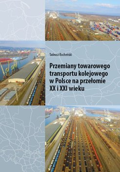 Przemiany towarowego transportu kolejowego w Polsce na przełomie XX i XXI wieku - Bocheński Tadeusz