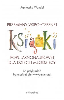 Przemiany współczesnej książki popularnonaukowej dla dzieci i młodzieży na przykładzie francuskiej oferty wydawniczej - Wandel Agnieszka