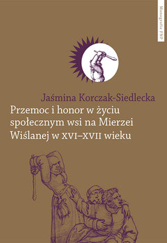Przemoc i honor w życiu społecznym wsi na Mierzei Wiślanej w XVI-XVII wieku - Korczak-Siedlecka Jaśmina