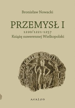 Przemysł I. Książę suwerennej Wielkopolski 1220/1221 - 1257 - Nowacki Bronisław