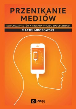 Przenikanie mediów. Ewolucja mediów a przemiany ładu społecznego - Mrozowski Maciej