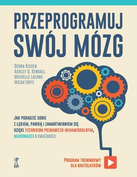 Przeprogramuj swój mózg. Jak poradzić sobie z lękiem, paniką i zamartwianiem się dzięki technikom poznawczo-behawioralnym, neuronauce i uważności - Lozano Michelle, Ioffe Micah, Kissen Debra, Kendall Ashley D.