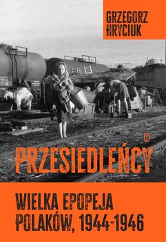 Przesiedleńcy. Wielka epopeja Polaków (1944-1946) - Hryciuk Grzegorz