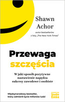 Przewaga szczęścia. W jaki sposób pozytywne nastawienie napędza sukcesy zawodowe i osobiste Achor Shawn