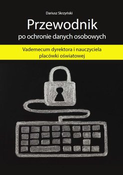 Przewodnik po ochronie danych osobowych. Vademecum dyrektora i nauczyciela placówki oświatowej - Skrzyński Dariusz