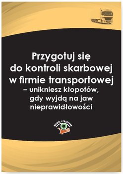 Przygotuj się do kontroli skarbowej w firmie transportowej – unikniesz kłopotów, gdy wyjdą na jaw nieprawidłowości - Czajkowska-Matosiuk Katarzyna