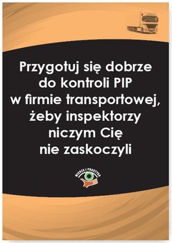 Przygotuj się dobrze do kontroli PIP w firmie transportowej, żeby inspektorzy niczym cię nie zaskoczyli - Czajkowska-Matosiuk Katarzyna