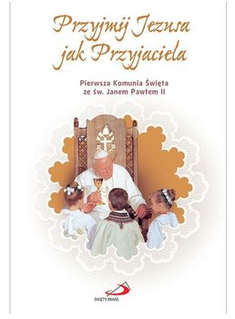 Przyjmij Jezusa jak Przyjaciela. Pierwsza Komunia Święta ze św. Janem Pawłem II - Opracowanie zbiorowe