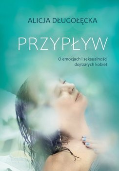 Przypływ. O emocjach i seksualności dojrzałych kobiet - Długołęcka Alicja