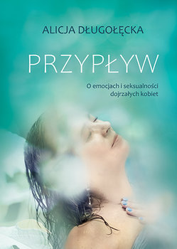 Przypływ. O emocjach i seksualności dojrzałych kobiet - Długołęcka Alicja