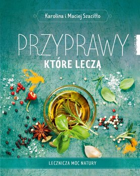 Przyprawy, które leczą. Lecznicza moc natury - Szaciłło Karolina, Szaciłło Maciej