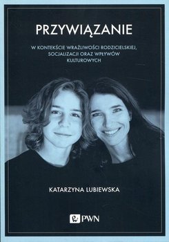 Przywiązanie w kontekście wrażliwości rodzicielskiej, socjalizacji oraz wpływów kulturowych - Lubiewska Katarzyna