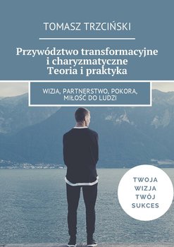 Przywództwo transformacyjne i charyzmatyczne. Teoria i praktyka - Trzciński Tomasz