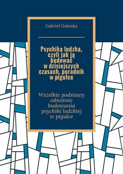 Psychika ludzka, czyli jak ją budować w dzisiejszych czasach, poradnik w pigułce - Golonka Gabriel